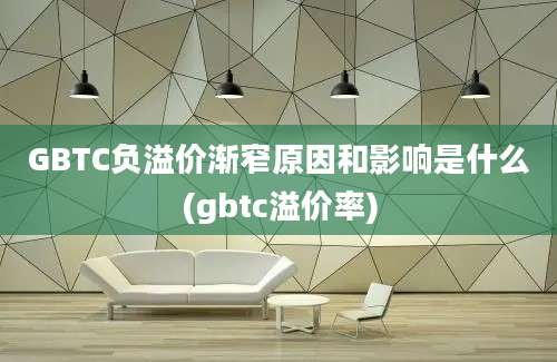 GBTC负溢价渐窄原因和影响是什么(gbtc溢价率)