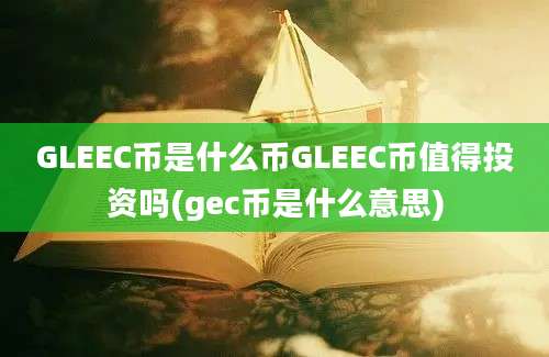 GLEEC币是什么币GLEEC币值得投资吗(gec币是什么意思)