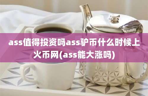 ass值得投资吗ass驴币什么时候上火币网(ass能大涨吗)