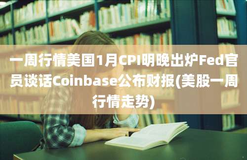 一周行情美国1月CPI明晚出炉Fed官员谈话Coinbase公布财报(美股一周行情走势)