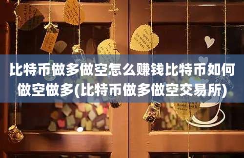 比特币做多做空怎么赚钱比特币如何做空做多(比特币做多做空交易所)