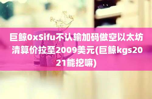 巨鲸0xSifu不认输加码做空以太坊 清算价拉至2009美元(巨鲸kgs2021能挖嘛)