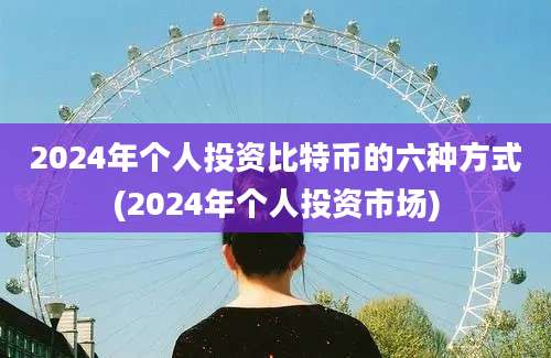 2024年个人投资比特币的六种方式(2024年个人投资市场)