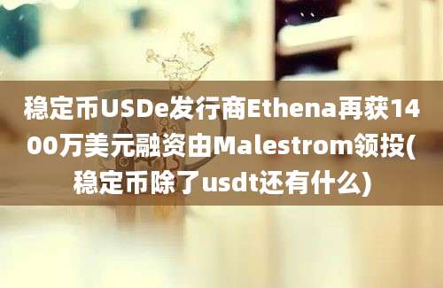 稳定币USDe发行商Ethena再获1400万美元融资由Malestrom领投(稳定币除了usdt还有什么)