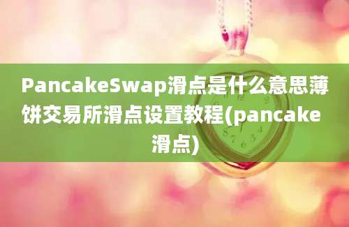 PancakeSwap滑点是什么意思薄饼交易所滑点设置教程(pancake 滑点)