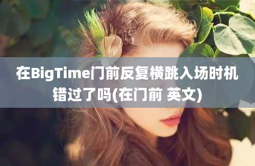 在BigTime门前反复横跳入场时机错过了吗(在门前 英文)