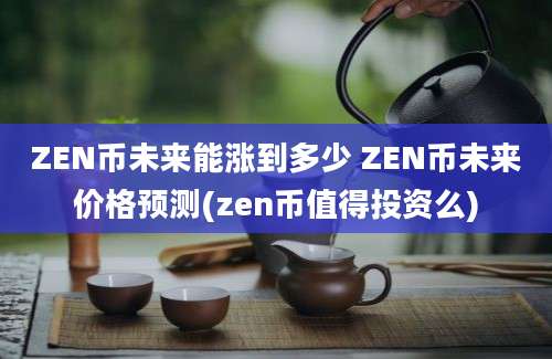 ZEN币未来能涨到多少 ZEN币未来价格预测(zen币值得投资么)