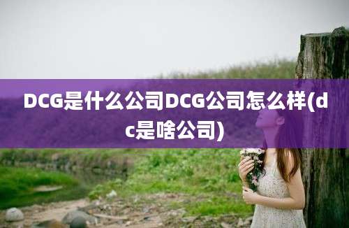 DCG是什么公司DCG公司怎么样(dc是啥公司)