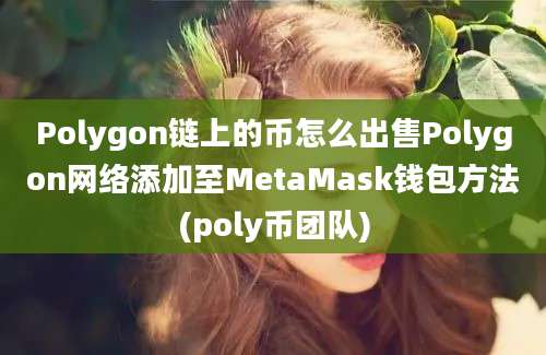 Polygon链上的币怎么出售Polygon网络添加至MetaMask钱包方法(poly币团队)