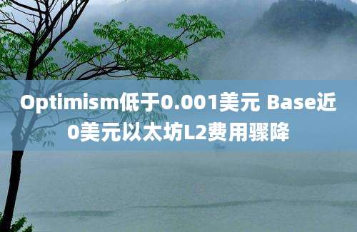 Optimism低于0.001美元 Base近0美元以太坊L2费用骤降