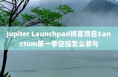 Jupiter Launchpad榜首项目Sanctum第一季空投怎么参与