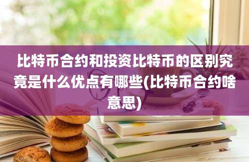 比特币合约和投资比特币的区别究竟是什么优点有哪些(比特币合约啥意思)