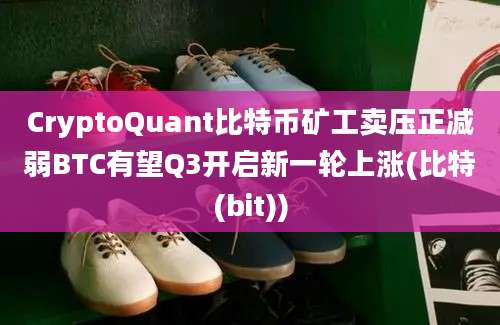 CryptoQuant比特币矿工卖压正减弱BTC有望Q3开启新一轮上涨(比特(bit))