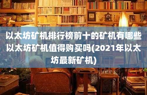 以太坊矿机排行榜前十的矿机有哪些以太坊矿机值得购买吗(2021年以太坊最新矿机)