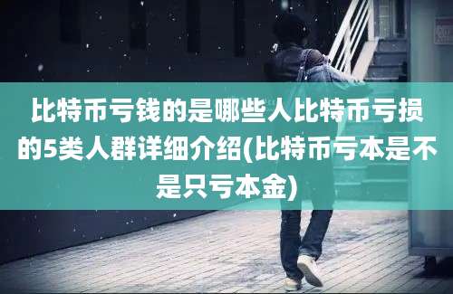 比特币亏钱的是哪些人比特币亏损的5类人群详细介绍(比特币亏本是不是只亏本金)