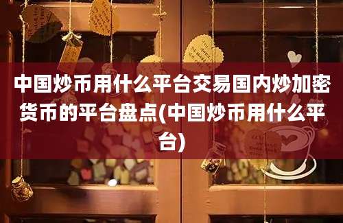 中国炒币用什么平台交易国内炒加密货币的平台盘点(中国炒币用什么平台)