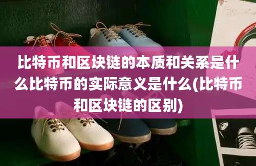 比特币和区块链的本质和关系是什么比特币的实际意义是什么(比特币和区块链的区别)