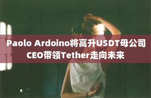 Paolo Ardoino将高升USDT母公司CEO带领Tether走向未来