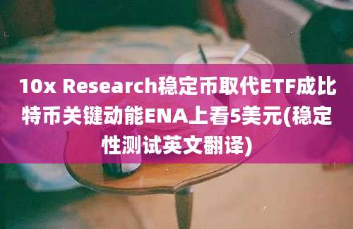 10x Research稳定币取代ETF成比特币关键动能ENA上看5美元(稳定性测试英文翻译)