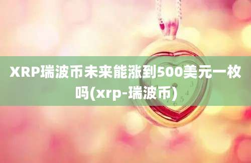 XRP瑞波币未来能涨到500美元一枚吗(xrp-瑞波币)