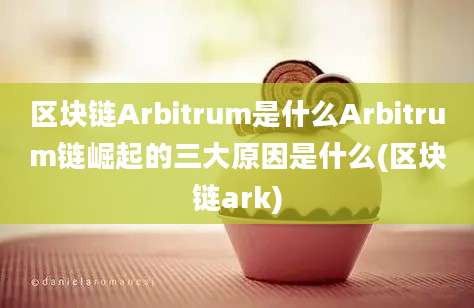 区块链Arbitrum是什么Arbitrum链崛起的三大原因是什么(区块链ark)