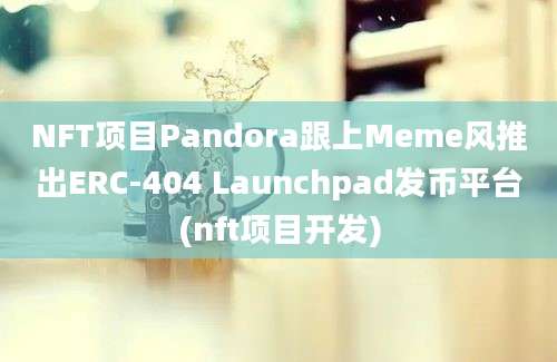 NFT项目Pandora跟上Meme风推出ERC-404 Launchpad发币平台(nft项目开发)