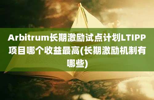 Arbitrum长期激励试点计划LTIPP项目哪个收益最高(长期激励机制有哪些)