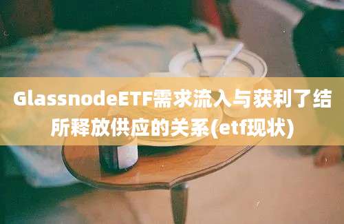 GlassnodeETF需求流入与获利了结所释放供应的关系(etf现状)