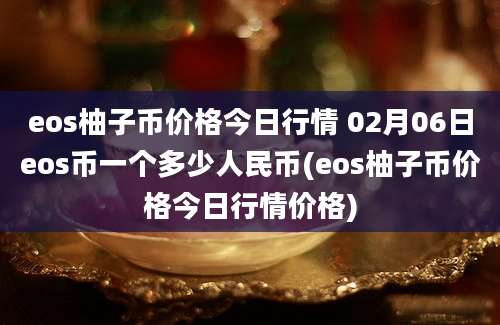 eos柚子币价格今日行情 02月06日eos币一个多少人民币(eos柚子币价格今日行情价格)