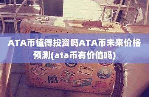 ATA币值得投资吗ATA币未来价格预测(ata币有价值吗)