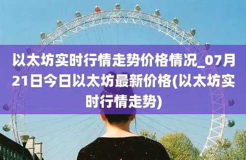 以太坊实时行情走势价格情况_07月21日今日以太坊最新价格(以太坊实时行情走势)