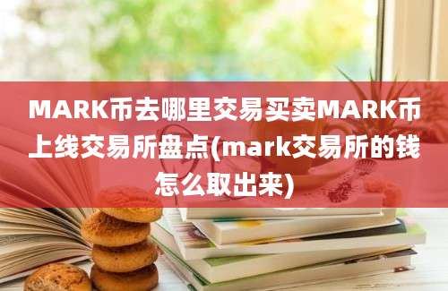 MARK币去哪里交易买卖MARK币上线交易所盘点(mark交易所的钱怎么取出来)