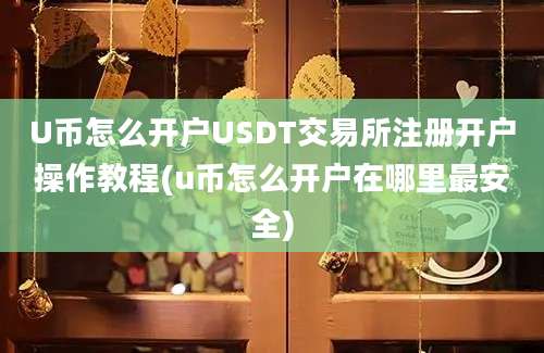 U币怎么开户USDT交易所注册开户操作教程(u币怎么开户在哪里最安全)