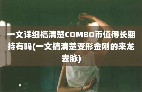 一文详细搞清楚COMBO币值得长期持有吗(一文搞清楚变形金刚的来龙去脉)