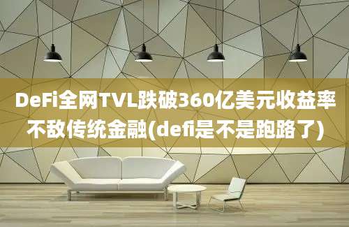 DeFi全网TVL跌破360亿美元收益率不敌传统金融(defi是不是跑路了)