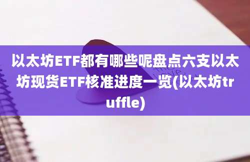 以太坊ETF都有哪些呢盘点六支以太坊现货ETF核准进度一览(以太坊truffle)