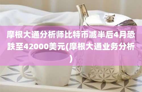 摩根大通分析师比特币减半后4月恐跌至42000美元(摩根大通业务分析)