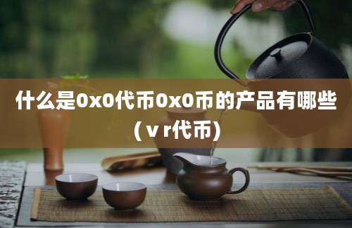 什么是0x0代币0x0币的产品有哪些(ⅴr代币)