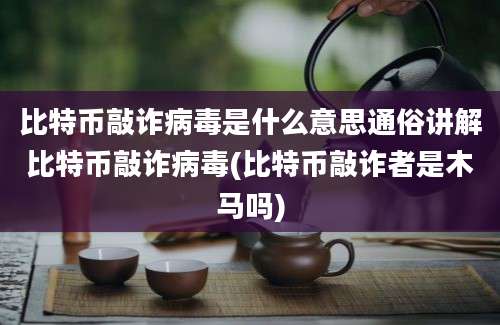 比特币敲诈病毒是什么意思通俗讲解比特币敲诈病毒(比特币敲诈者是木马吗)