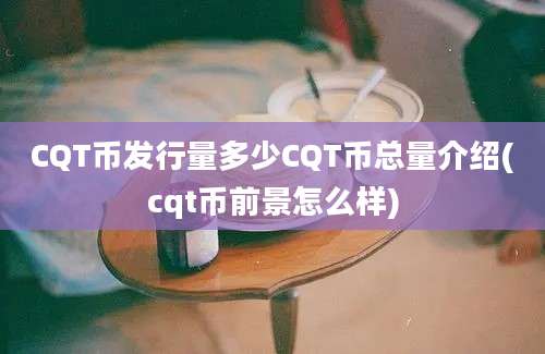 CQT币发行量多少CQT币总量介绍(cqt币前景怎么样)