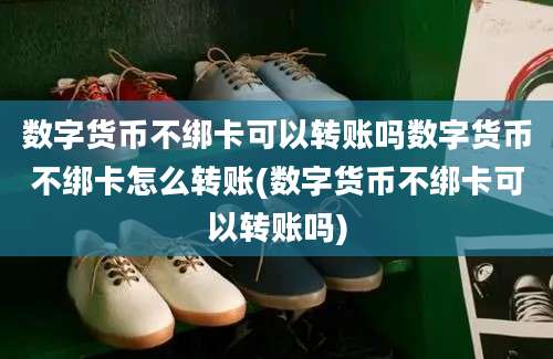 数字货币不绑卡可以转账吗数字货币不绑卡怎么转账(数字货币不绑卡可以转账吗)