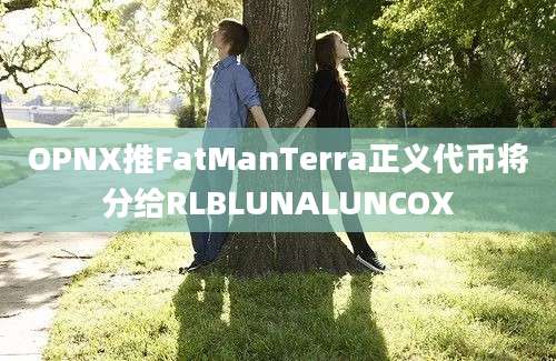 OPNX推FatManTerra正义代币将分给RLBLUNALUNCOX