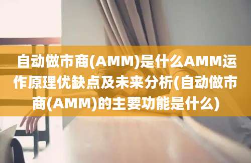 自动做市商(AMM)是什么AMM运作原理优缺点及未来分析(自动做市商(AMM)的主要功能是什么)