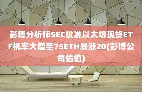 彭博分析师SEC批准以太坊现货ETF机率大增至75ETH暴涨20(彭博公司估值)