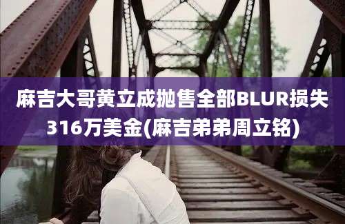 麻吉大哥黄立成抛售全部BLUR损失316万美金(麻吉弟弟周立铭)