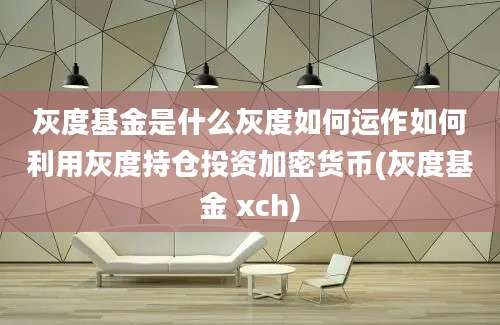 灰度基金是什么灰度如何运作如何利用灰度持仓投资加密货币(灰度基金 xch)