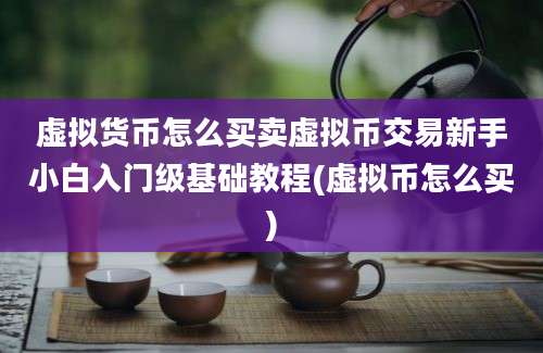 虚拟货币怎么买卖虚拟币交易新手小白入门级基础教程(虚拟币怎么买)