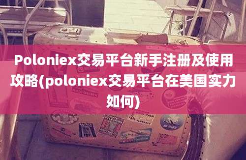 Poloniex交易平台新手注册及使用攻略(poloniex交易平台在美国实力如何)