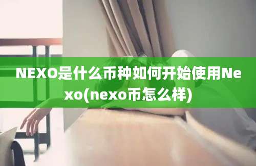 NEXO是什么币种如何开始使用Nexo(nexo币怎么样)