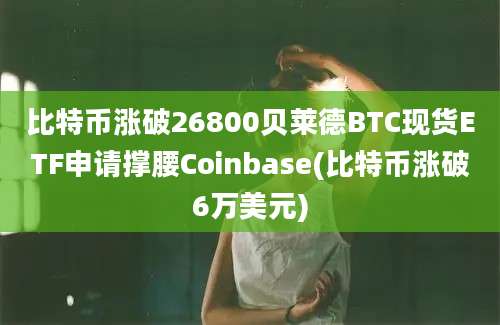 比特币涨破26800贝莱德BTC现货ETF申请撑腰Coinbase(比特币涨破6万美元)